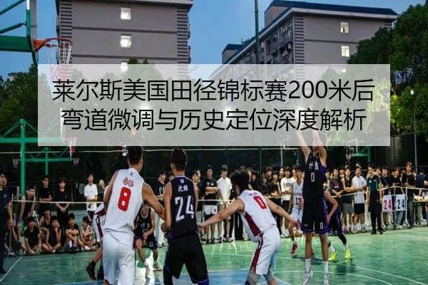 莱尔斯美国田径锦标赛200米后弯道微调与历史定位深度解析