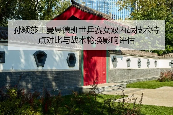 孙颖莎王曼昱德班世乒赛女双内战技术特点对比与战术轮换影响评估
