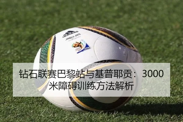钻石联赛巴黎站与基普耶贡：3000米障碍训练方法解析