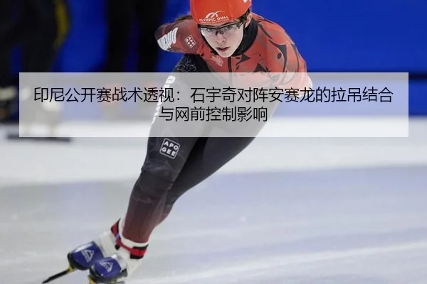 印尼公开赛战术透视：石宇奇对阵安赛龙的拉吊结合与网前控制影响
