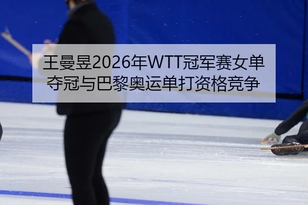 王曼昱2026年WTT冠军赛女单夺冠与巴黎奥运单打资格竞争