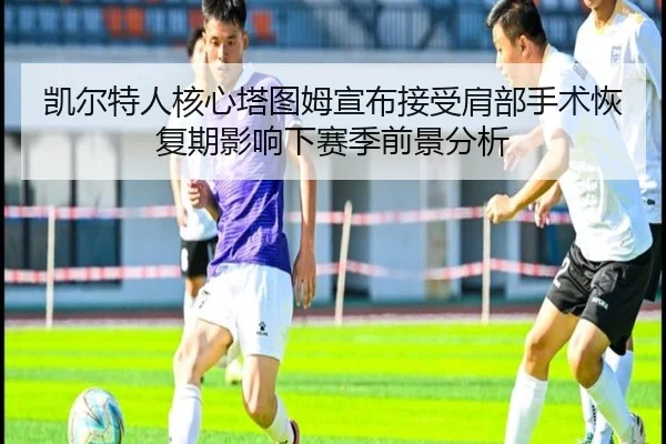 凯尔特人核心塔图姆宣布接受肩部手术恢复期影响下赛季前景分析